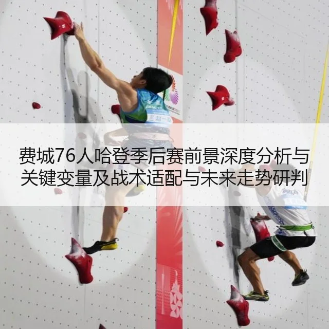 费城76人哈登季后赛前景深度分析与关键变量及战术适配与未来走势研判